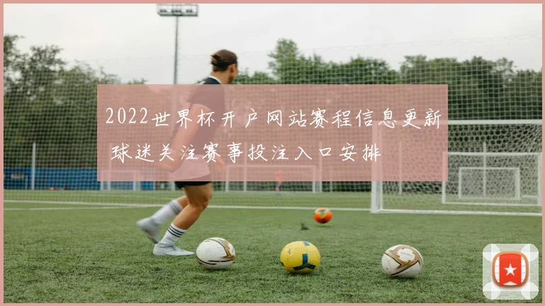 2022世界杯开户网站赛程信息更新 球迷关注赛事投注入口安排