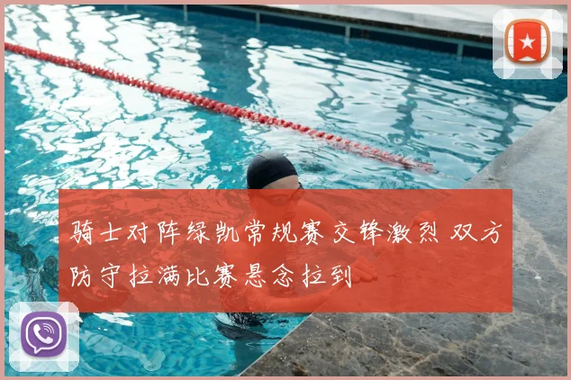 骑士对阵绿凯常规赛交锋激烈 双方防守拉满比赛悬念拉到