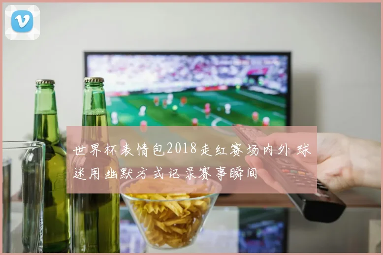世界杯表情包2018走红赛场内外 球迷用幽默方式记录赛事瞬间