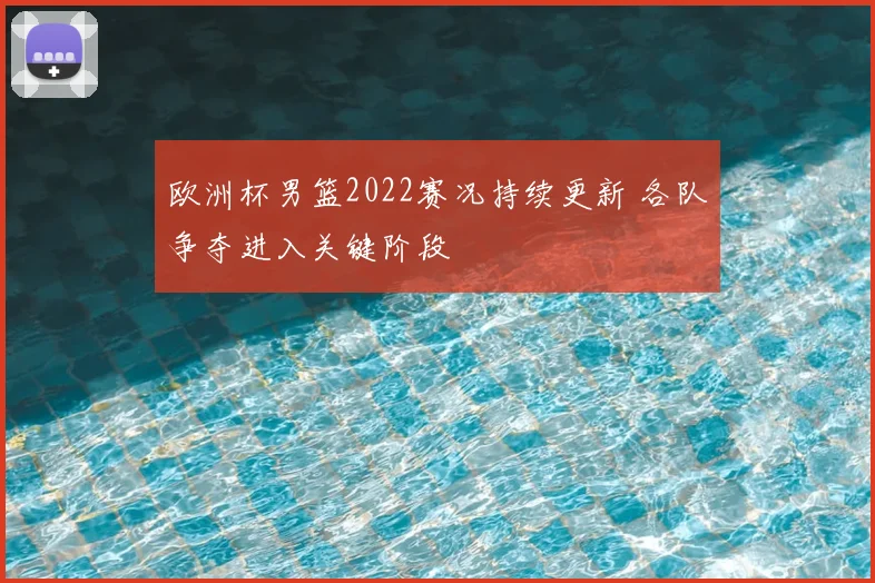 欧洲杯男篮2022赛况持续更新 各队争夺进入关键阶段