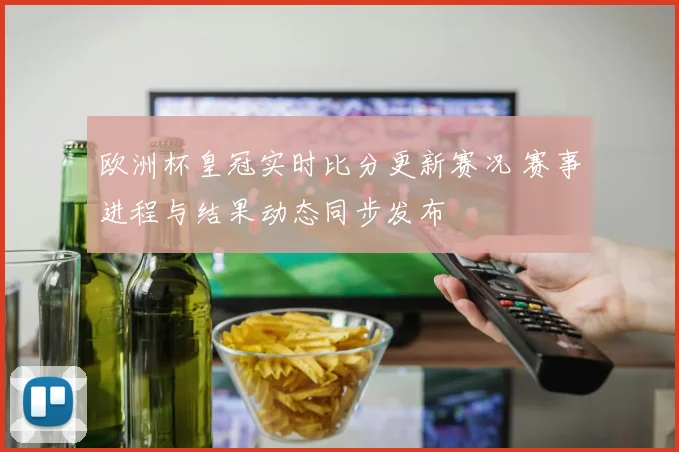 欧洲杯皇冠实时比分更新赛况 赛事进程与结果动态同步发布