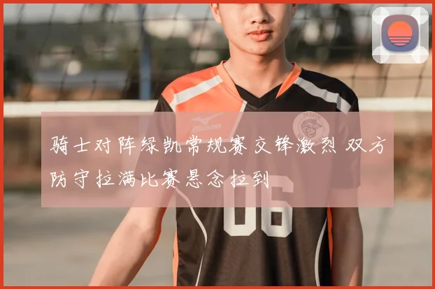 骑士对阵绿凯常规赛交锋激烈 双方防守拉满比赛悬念拉到
