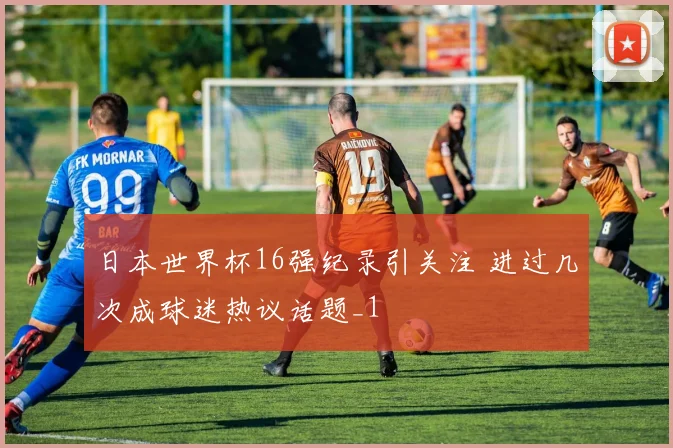 日本世界杯16强纪录引关注 进过几次成球迷热议话题_1