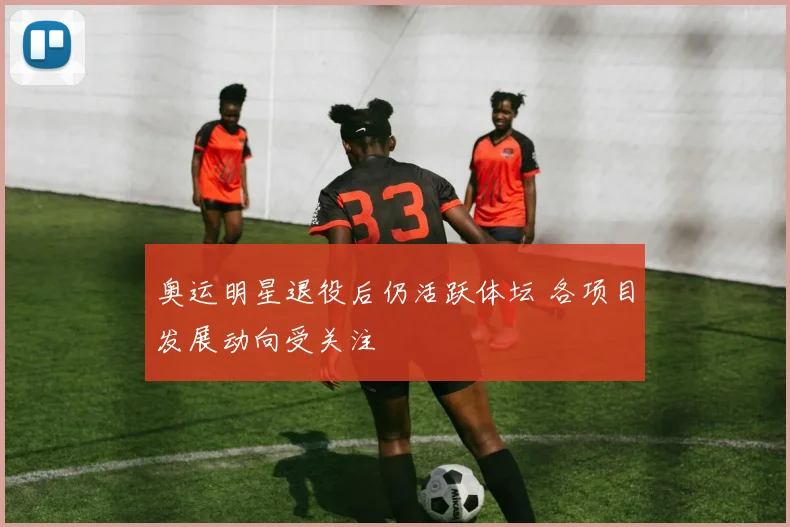 奥运明星退役后仍活跃体坛 各项目发展动向受关注