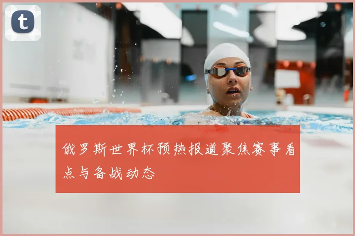俄罗斯世界杯预热报道聚焦赛事看点与备战动态