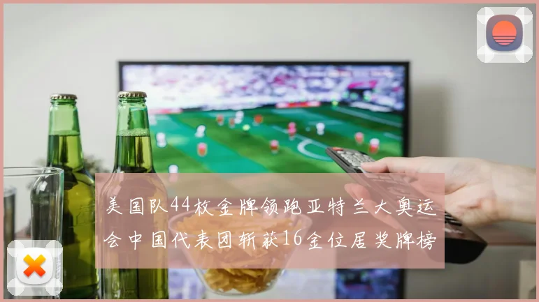 美国队44枚金牌领跑亚特兰大奥运会中国代表团斩获16金位居奖牌榜第四