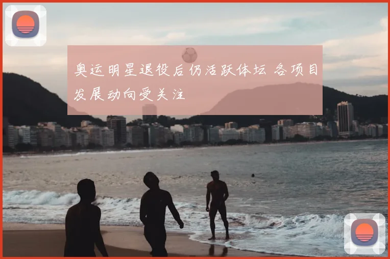 奥运明星退役后仍活跃体坛 各项目发展动向受关注