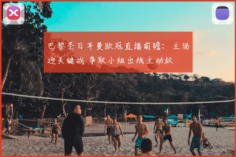 巴黎圣日耳曼欧冠直播前瞻：主场迎关键战 争取小组出线主动权