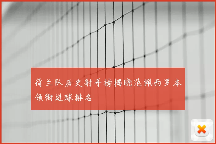 荷兰队历史射手榜揭晓范佩西罗本领衔进球排名