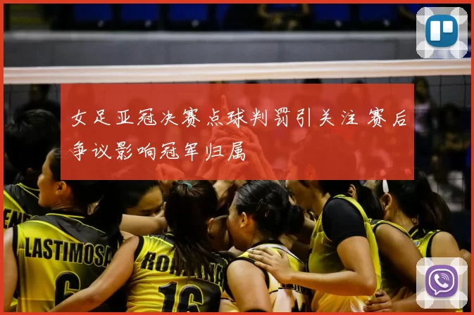 女足亚冠决赛点球判罚引关注 赛后争议影响冠军归属