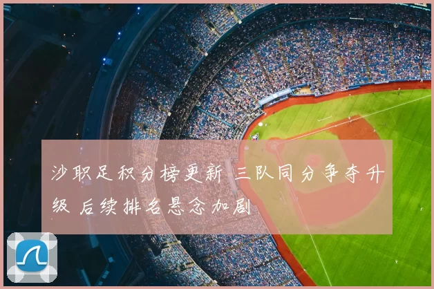 沙职足积分榜更新 三队同分争夺升级 后续排名悬念加剧