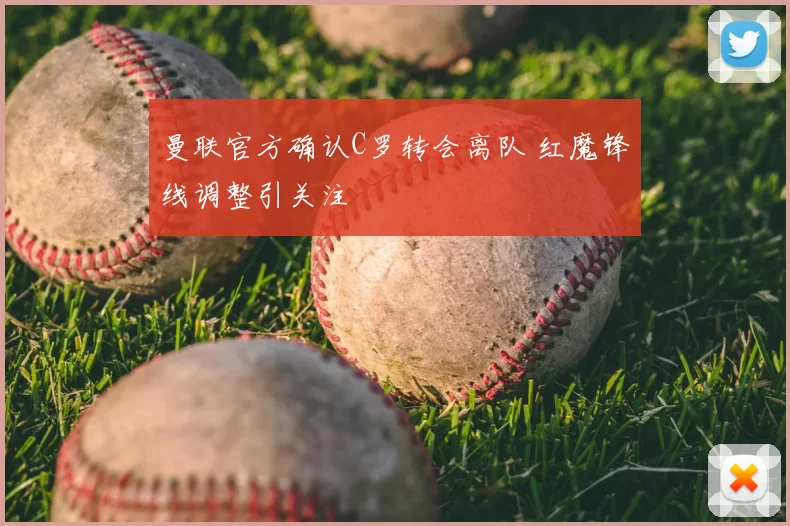 曼联官方确认C罗转会离队 红魔锋线调整引关注