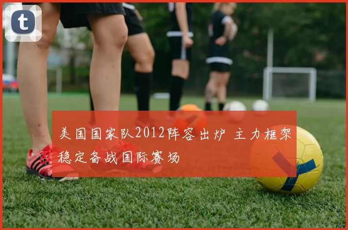 美国国家队2012阵容出炉 主力框架稳定备战国际赛场