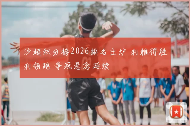 沙超积分榜2026排名出炉 利雅得胜利领跑 争冠悬念延续