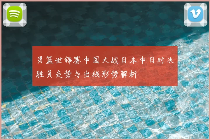 男篮世锦赛中国大战日本中日对决胜负走势与出线形势解析