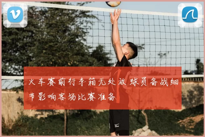 火车赛前行李箱无处放 球员备战细节影响客场比赛准备