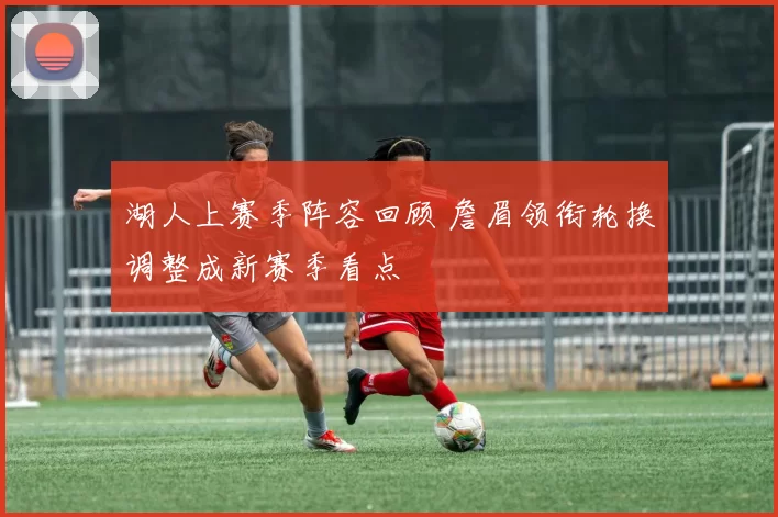 湖人上赛季阵容回顾 詹眉领衔轮换调整成新赛季看点