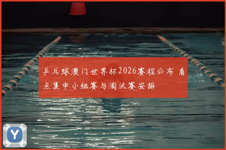 乒乓球澳门世界杯2026赛程公布 看点集中小组赛与淘汰赛安排