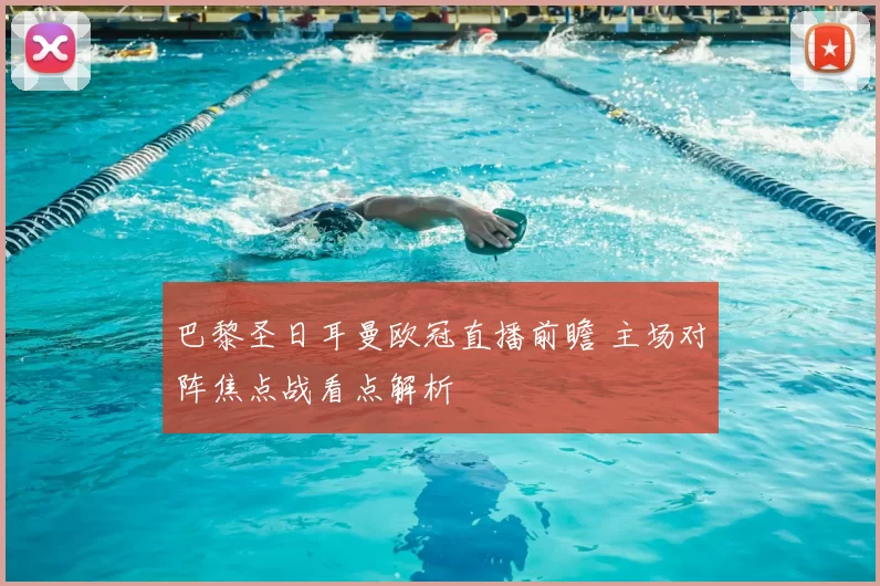 巴黎圣日耳曼欧冠直播前瞻 主场对阵焦点战看点解析