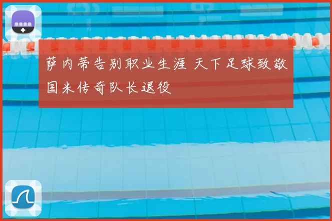 萨内蒂告别职业生涯 天下足球致敬国米传奇队长退役