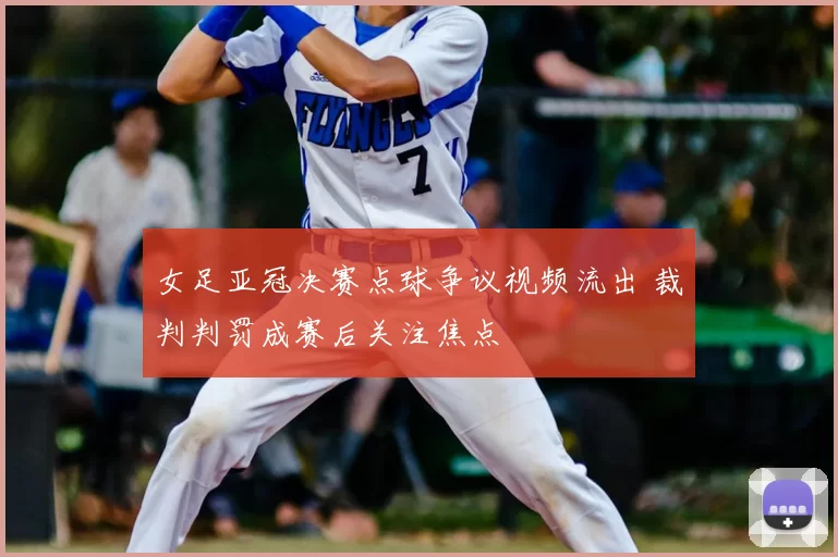 女足亚冠决赛点球争议视频流出 裁判判罚成赛后关注焦点