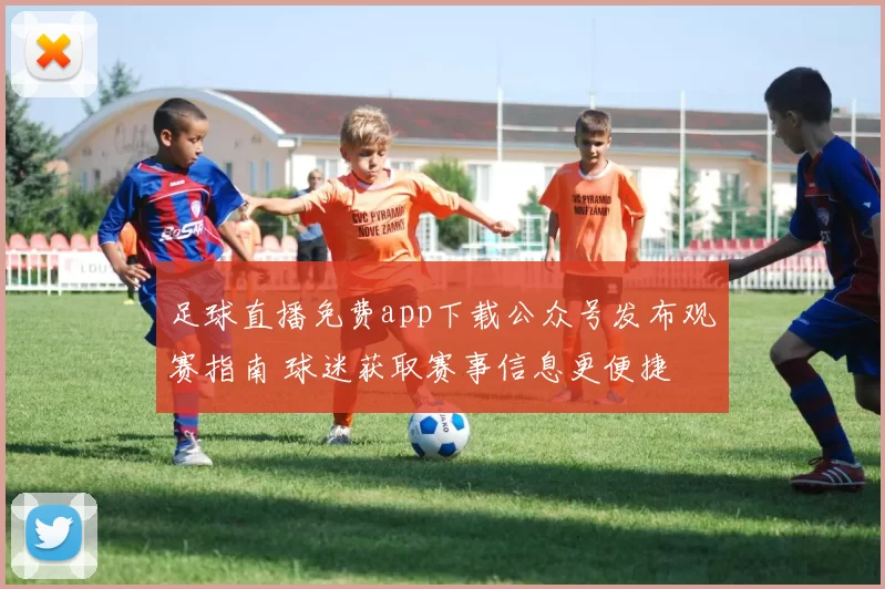 足球直播免费app下载公众号发布观赛指南 球迷获取赛事信息更便捷