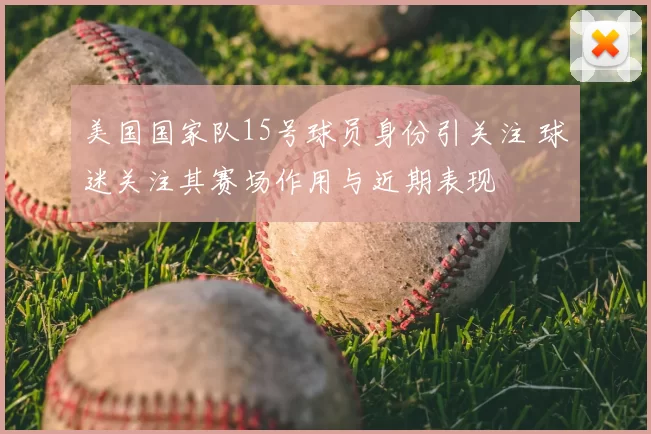 美国国家队15号球员身份引关注 球迷关注其赛场作用与近期表现