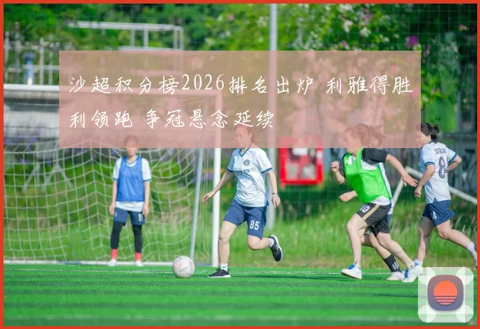 沙超积分榜2026排名出炉 利雅得胜利领跑 争冠悬念延续