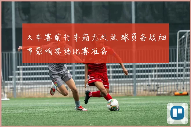 火车赛前行李箱无处放 球员备战细节影响客场比赛准备