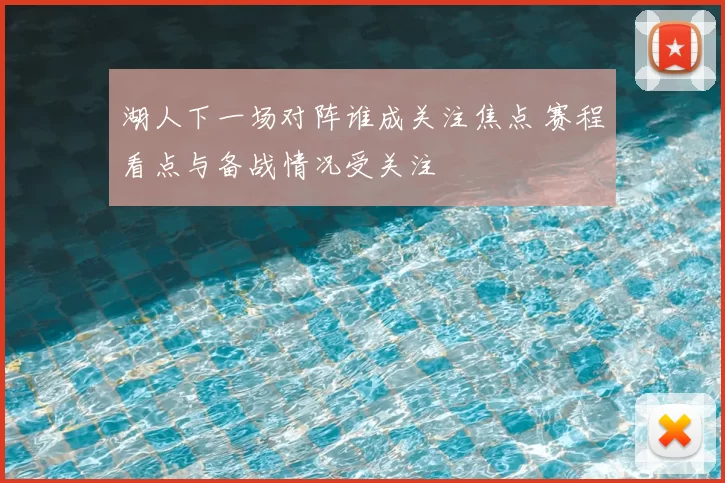 湖人下一场对阵谁成关注焦点 赛程看点与备战情况受关注
