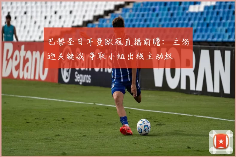 巴黎圣日耳曼欧冠直播前瞻：主场迎关键战 争取小组出线主动权