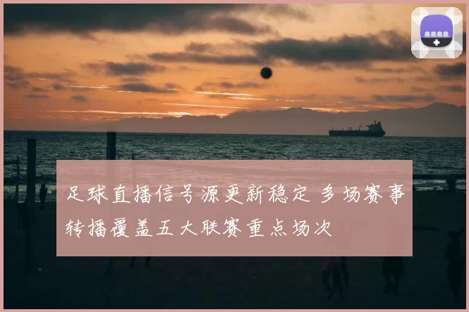 足球直播信号源更新稳定 多场赛事转播覆盖五大联赛重点场次