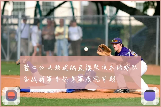 营口公共频道线直播聚焦本地球队备战新赛季热身赛表现可期