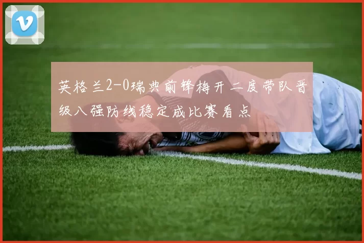 英格兰2-0瑞典前锋梅开二度带队晋级八强防线稳定成比赛看点