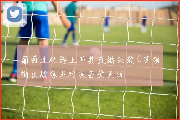 葡萄牙对阵土耳其直播来袭 C罗领衔出战焦点对决备受关注