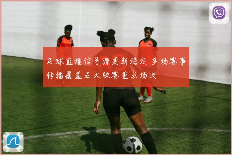 足球直播信号源更新稳定 多场赛事转播覆盖五大联赛重点场次