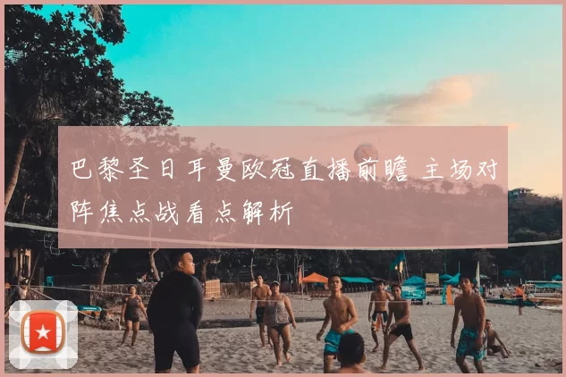 巴黎圣日耳曼欧冠直播前瞻 主场对阵焦点战看点解析